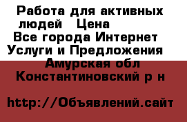 Работа для активных людей › Цена ­ 40 000 - Все города Интернет » Услуги и Предложения   . Амурская обл.,Константиновский р-н